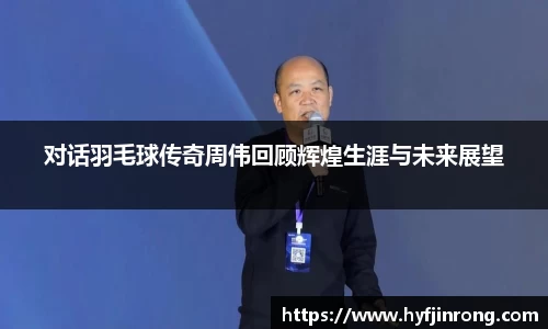对话羽毛球传奇周伟回顾辉煌生涯与未来展望